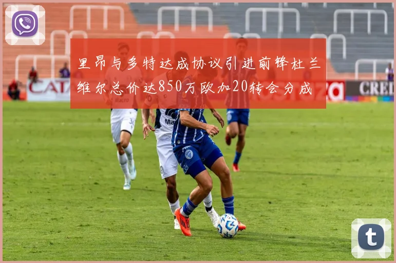 里昂与多特达成协议引进前锋杜兰维尔总价达850万欧加20转会分成