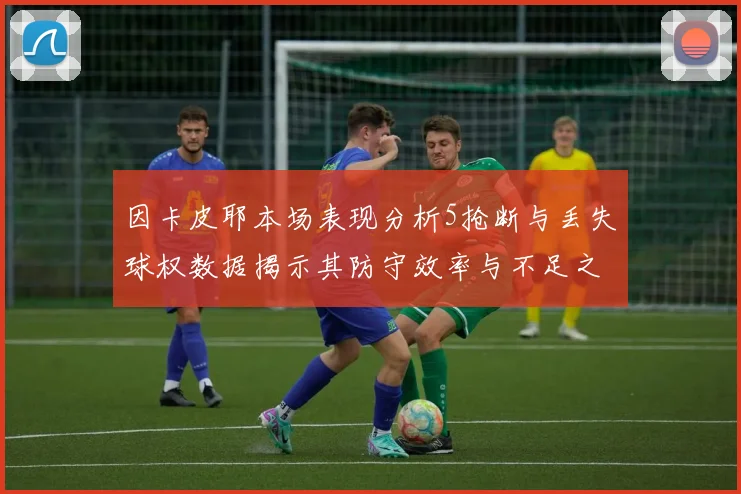 因卡皮耶本场表现分析5抢断与丢失球权数据揭示其防守效率与不足之处