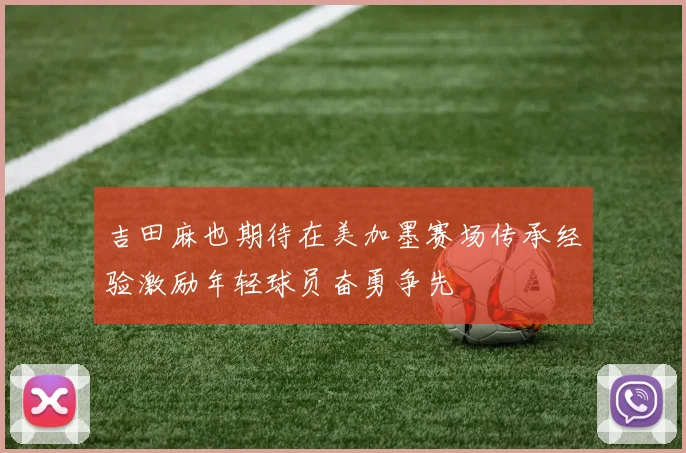 吉田麻也期待在美加墨赛场传承经验激励年轻球员奋勇争先