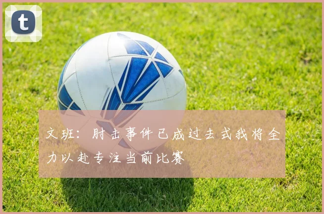文班：肘击事件已成过去式我将全力以赴专注当前比赛