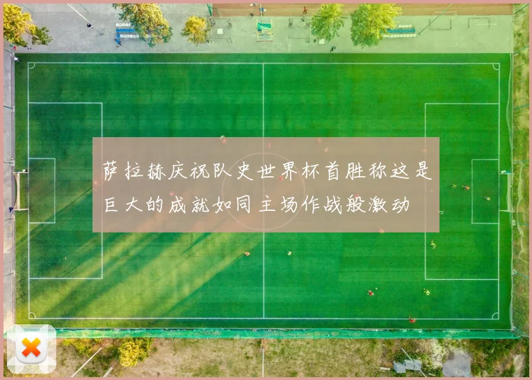 萨拉赫庆祝队史世界杯首胜称这是巨大的成就如同主场作战般激动