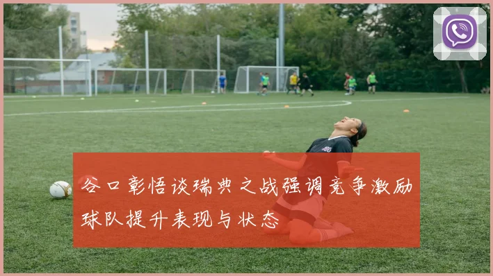 谷口彰悟谈瑞典之战强调竞争激励球队提升表现与状态