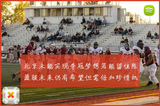 北京未能实现夺冠梦想若能留住陈盈骏未来仍有希望但需倍加珍惜机会