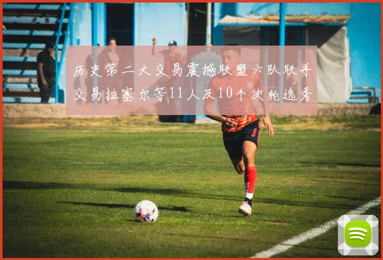 历史第二大交易震撼联盟六队联手交易拉塞尔等11人及10个次轮选秀权
