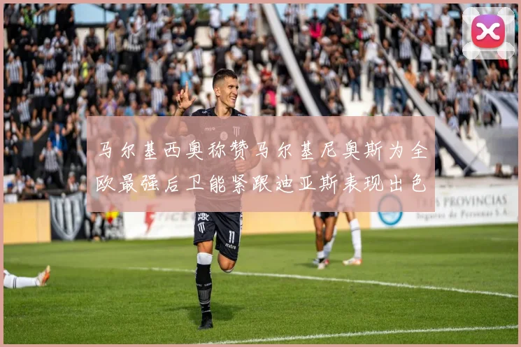 马尔基西奥称赞马尔基尼奥斯为全欧最强后卫能紧跟迪亚斯表现出色