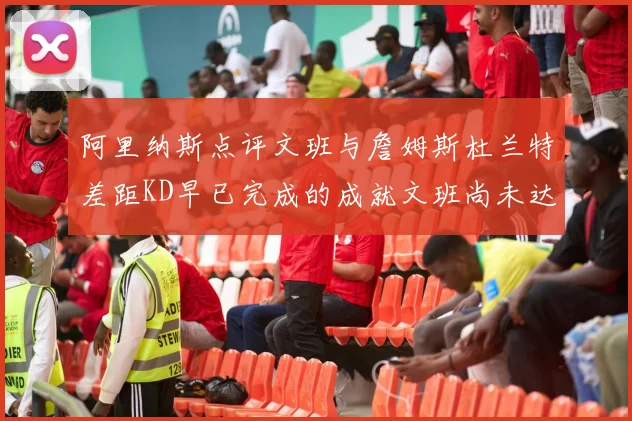 阿里纳斯点评文班与詹姆斯杜兰特差距KD早已完成的成就文班尚未达到