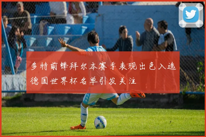 多特前锋拜尔本赛季表现出色入选德国世界杯名单引发关注
