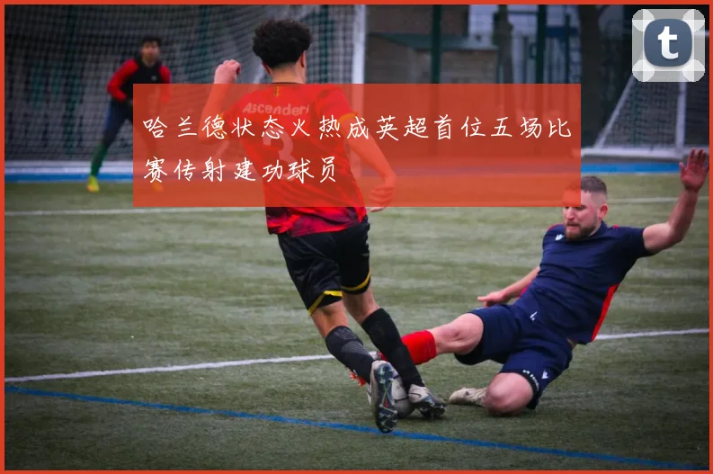 哈兰德状态火热成英超首位五场比赛传射建功球员